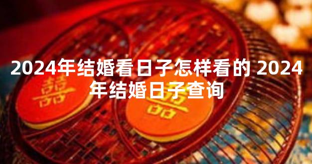 2024年结婚看日子怎样看的 2024年结婚日子查询